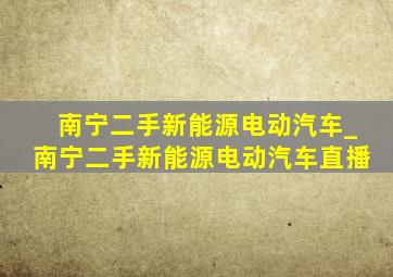 南宁二手新能源电动汽车_南宁二手新能源电动汽车直播