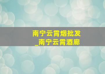 南宁云霄烟批发_南宁云霄酒廊