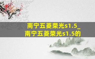 南宁五菱荣光s1.5_南宁五菱荣光s1.5的