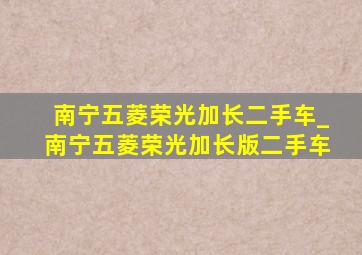 南宁五菱荣光加长二手车_南宁五菱荣光加长版二手车