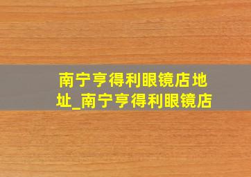 南宁亨得利眼镜店地址_南宁亨得利眼镜店