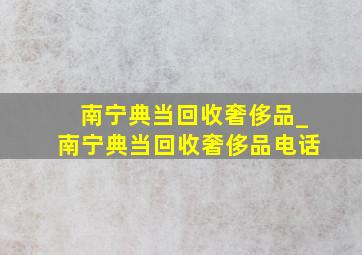 南宁典当回收奢侈品_南宁典当回收奢侈品电话