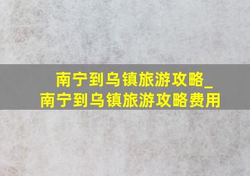 南宁到乌镇旅游攻略_南宁到乌镇旅游攻略费用