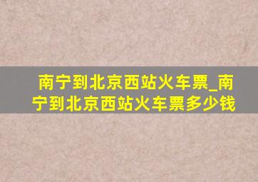 南宁到北京西站火车票_南宁到北京西站火车票多少钱