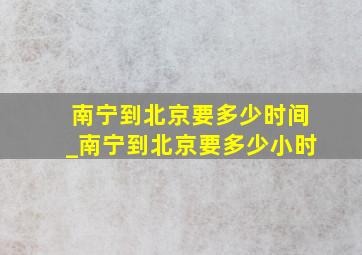 南宁到北京要多少时间_南宁到北京要多少小时