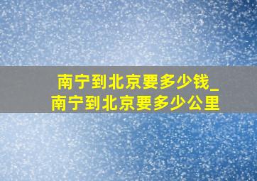 南宁到北京要多少钱_南宁到北京要多少公里