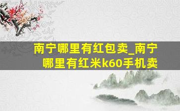 南宁哪里有红包卖_南宁哪里有红米k60手机卖