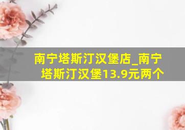 南宁塔斯汀汉堡店_南宁塔斯汀汉堡13.9元两个