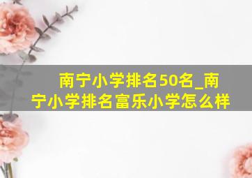 南宁小学排名50名_南宁小学排名富乐小学怎么样