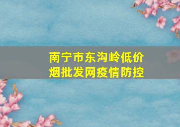 南宁市东沟岭(低价烟批发网)疫情防控