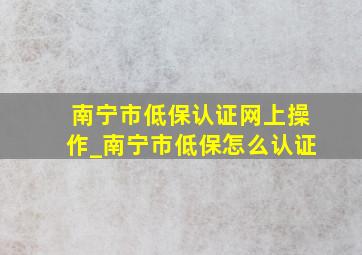 南宁市低保认证网上操作_南宁市低保怎么认证