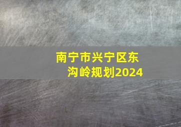 南宁市兴宁区东沟岭规划2024