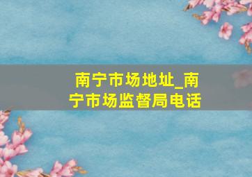 南宁市场地址_南宁市场监督局电话