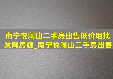 南宁悦澜山二手房出售(低价烟批发网)房源_南宁悦澜山二手房出售