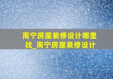 南宁房屋装修设计哪里找_南宁房屋装修设计