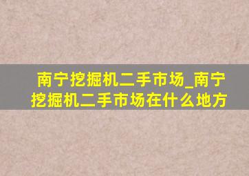 南宁挖掘机二手市场_南宁挖掘机二手市场在什么地方