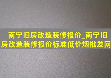 南宁旧房改造装修报价_南宁旧房改造装修报价标准(低价烟批发网)