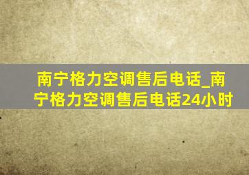 南宁格力空调售后电话_南宁格力空调售后电话24小时