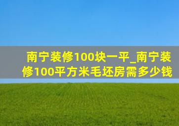 南宁装修100块一平_南宁装修100平方米毛坯房需多少钱