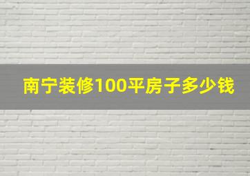 南宁装修100平房子多少钱