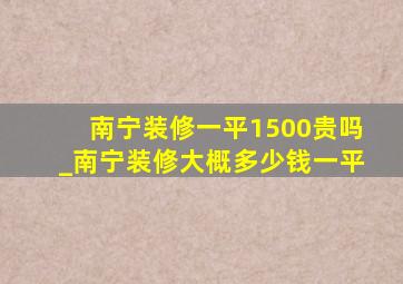 南宁装修一平1500贵吗_南宁装修大概多少钱一平