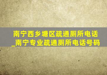 南宁西乡塘区疏通厕所电话_南宁专业疏通厕所电话号码