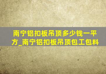 南宁铝扣板吊顶多少钱一平方_南宁铝扣板吊顶包工包料