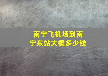 南宁飞机场到南宁东站大概多少钱