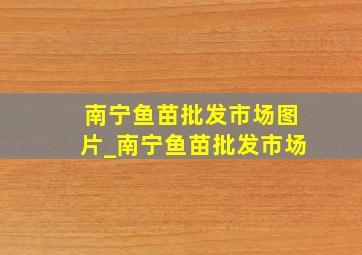 南宁鱼苗批发市场图片_南宁鱼苗批发市场