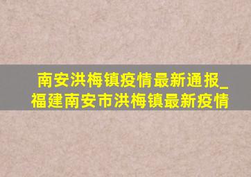 南安洪梅镇疫情最新通报_福建南安市洪梅镇最新疫情