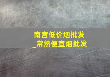 南宫低价烟批发_常熟便宜烟批发