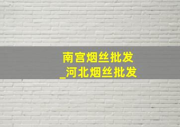 南宫烟丝批发_河北烟丝批发