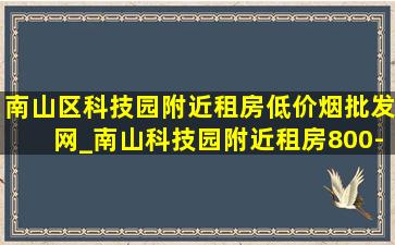 南山区科技园附近租房(低价烟批发网)_南山科技园附近租房800-1000