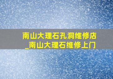 南山大理石孔洞维修店_南山大理石维修上门