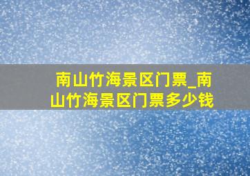 南山竹海景区门票_南山竹海景区门票多少钱