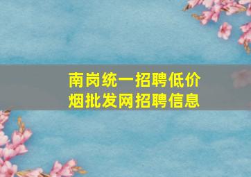 南岗统一招聘(低价烟批发网)招聘信息