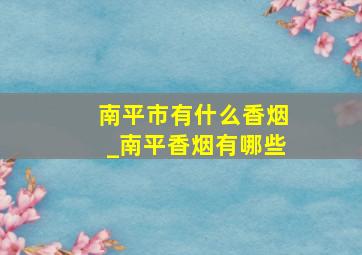 南平市有什么香烟_南平香烟有哪些