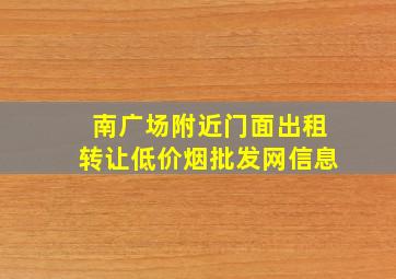 南广场附近门面出租转让(低价烟批发网)信息