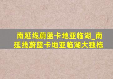 南延线蔚蓝卡地亚临湖_南延线蔚蓝卡地亚临湖大独栋