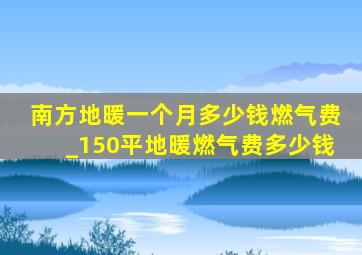 南方地暖一个月多少钱燃气费_150平地暖燃气费多少钱