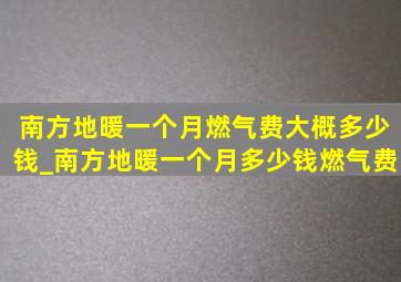 南方地暖一个月燃气费大概多少钱_南方地暖一个月多少钱燃气费