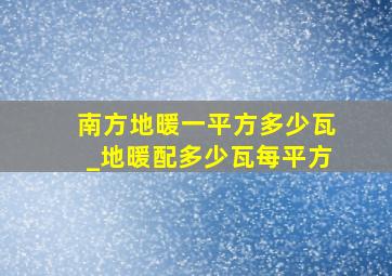 南方地暖一平方多少瓦_地暖配多少瓦每平方