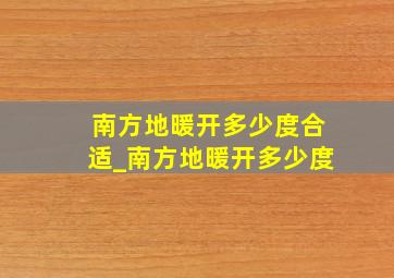 南方地暖开多少度合适_南方地暖开多少度