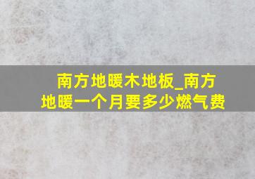 南方地暖木地板_南方地暖一个月要多少燃气费