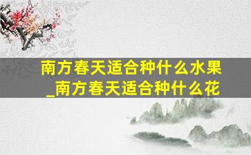 南方春天适合种什么水果_南方春天适合种什么花