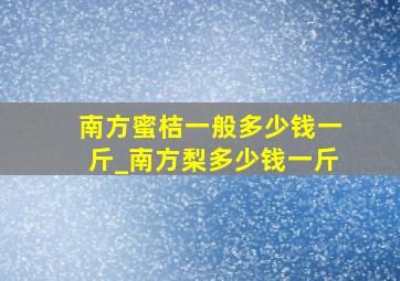 南方蜜桔一般多少钱一斤_南方梨多少钱一斤