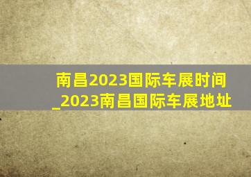 南昌2023国际车展时间_2023南昌国际车展地址