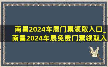 南昌2024车展门票领取入口_南昌2024车展免费门票领取入口