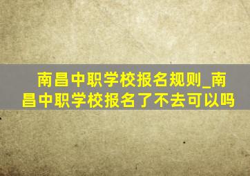 南昌中职学校报名规则_南昌中职学校报名了不去可以吗