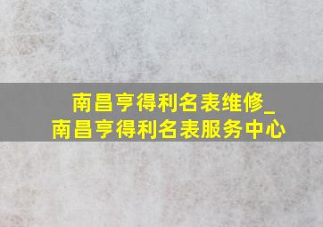 南昌亨得利名表维修_南昌亨得利名表服务中心